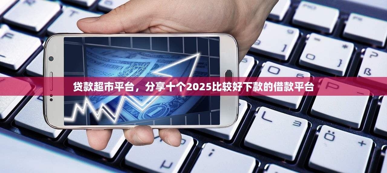 贷款超市平台，分享十个2025比较好下款的借款平台