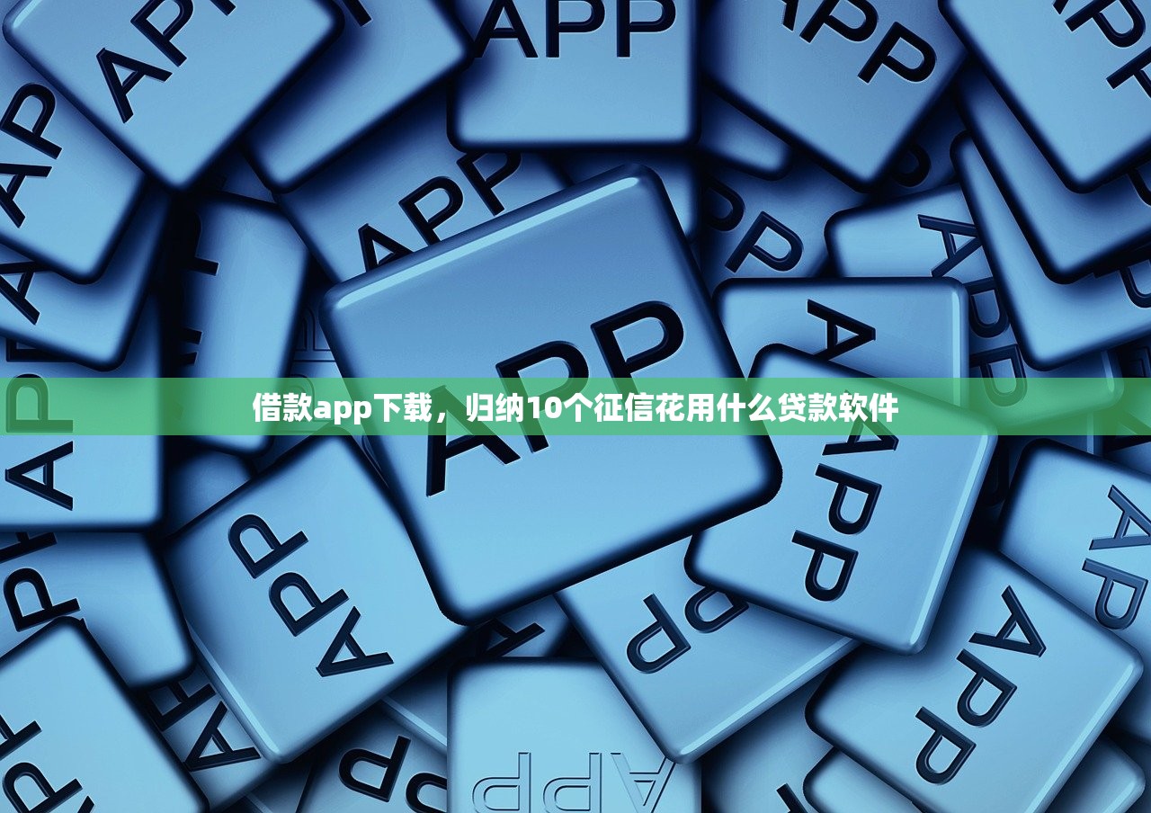 借款app下载，归纳10个征信花用什么贷款软件