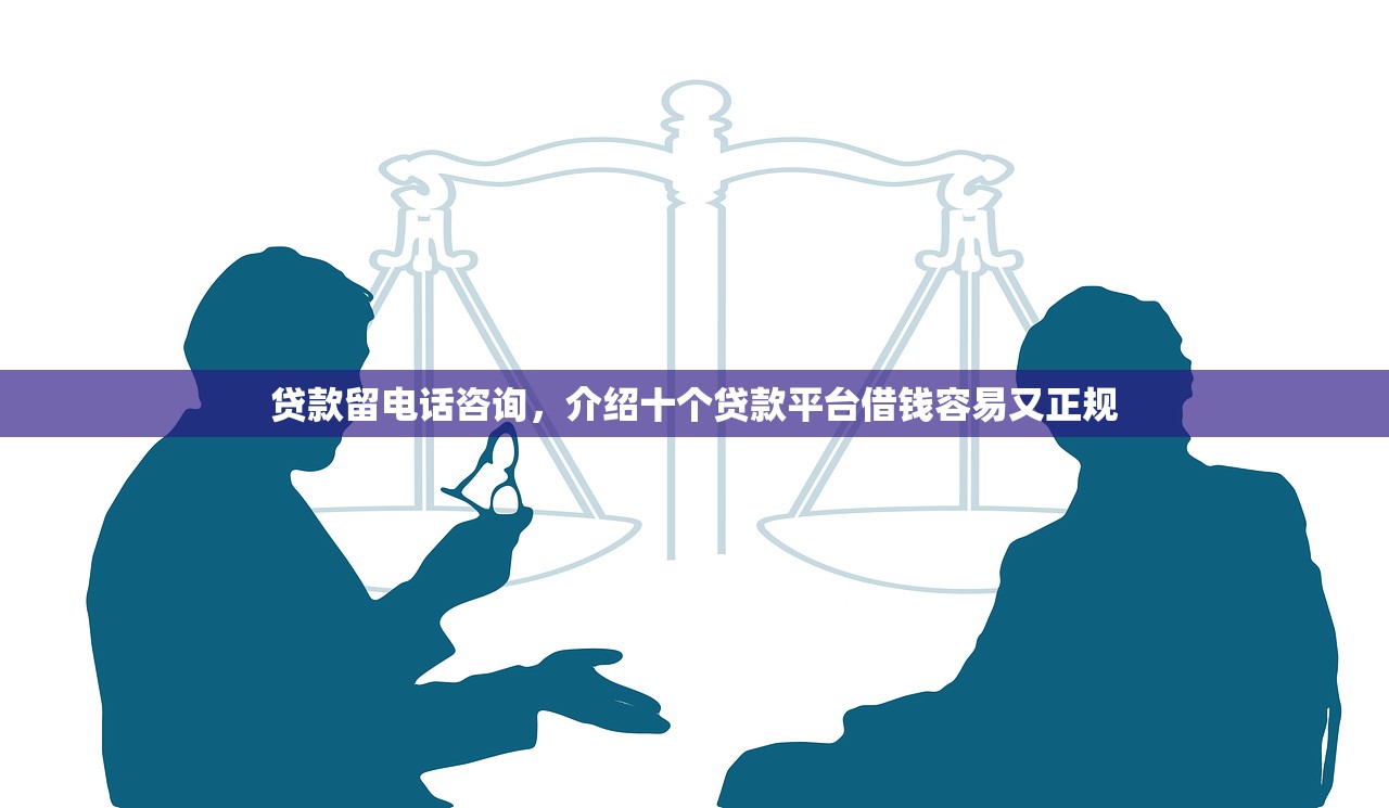 贷款留电话咨询，介绍十个贷款平台借钱容易又正规