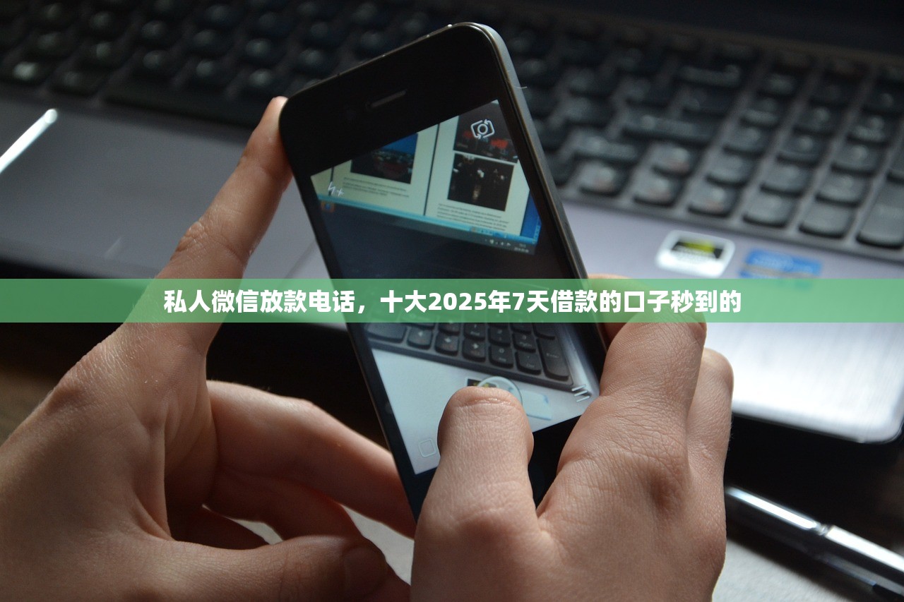 私人微信放款电话，十大2025年7天借款的口子秒到的