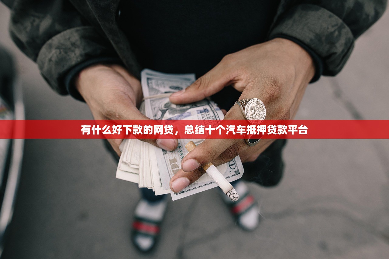 有什么好下款的网贷，总结十个汽车抵押贷款平台
