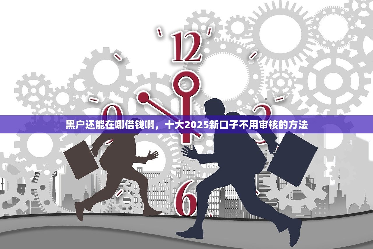 黑户还能在哪借钱啊，十大2025新口子不用审核的方法