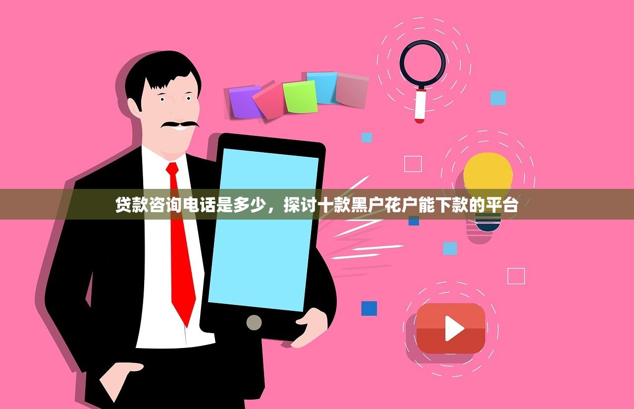 贷款咨询电话是多少，探讨十款黑户花户能下款的平台