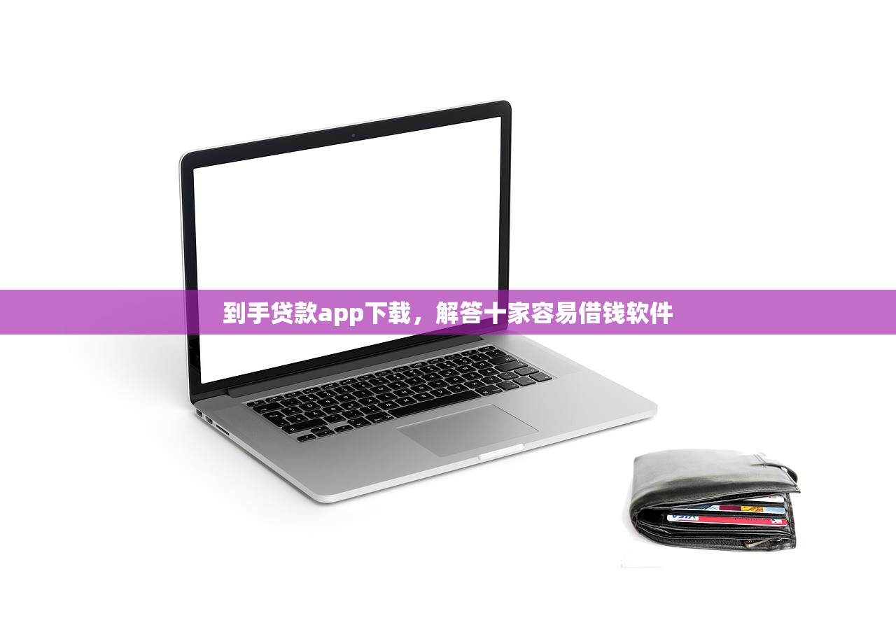 到手贷款app下载，解答十家容易借钱软件