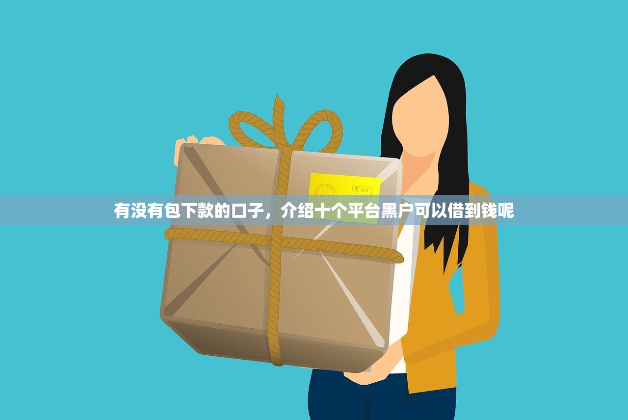 有没有包下款的口子，介绍十个平台黑户可以借到钱呢