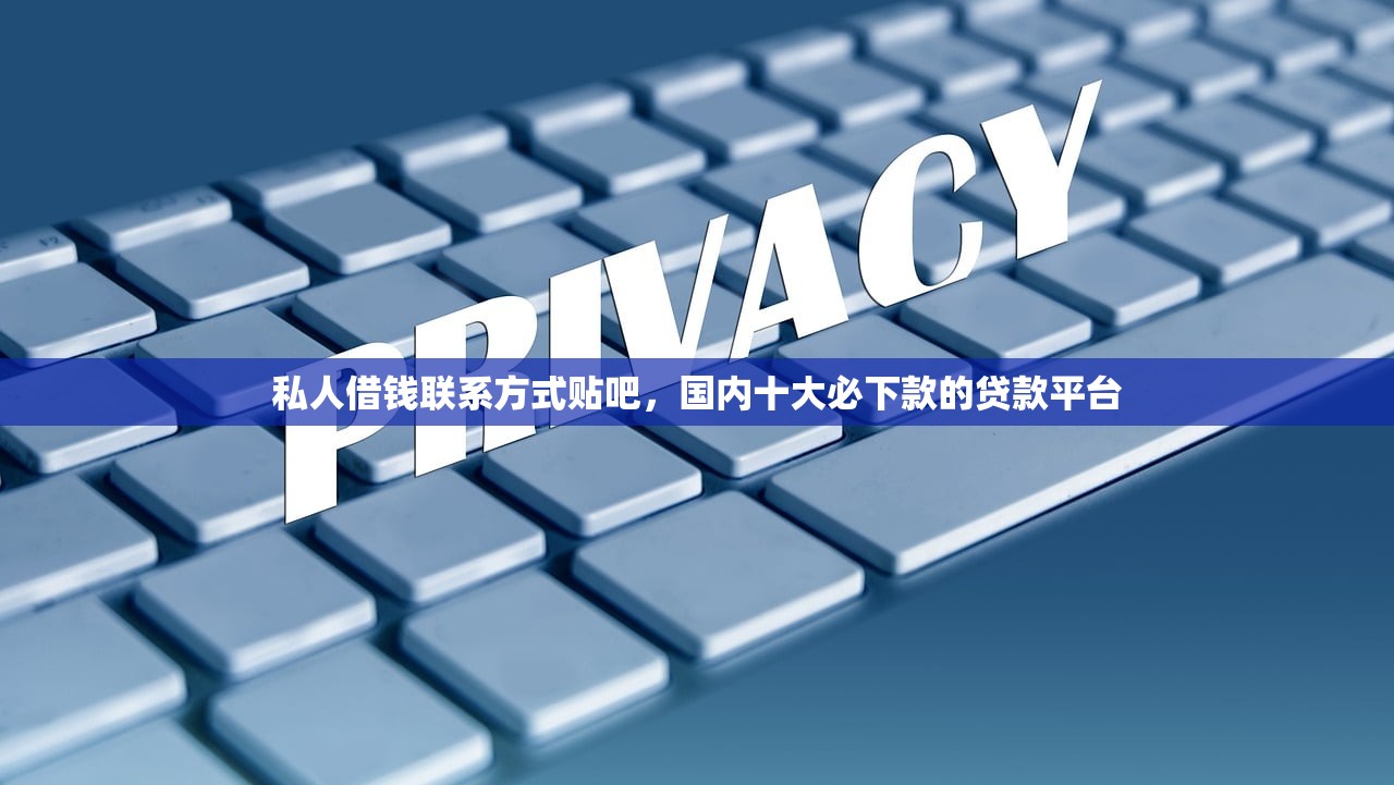 私人借钱联系方式贴吧，国内十大必下款的贷款平台