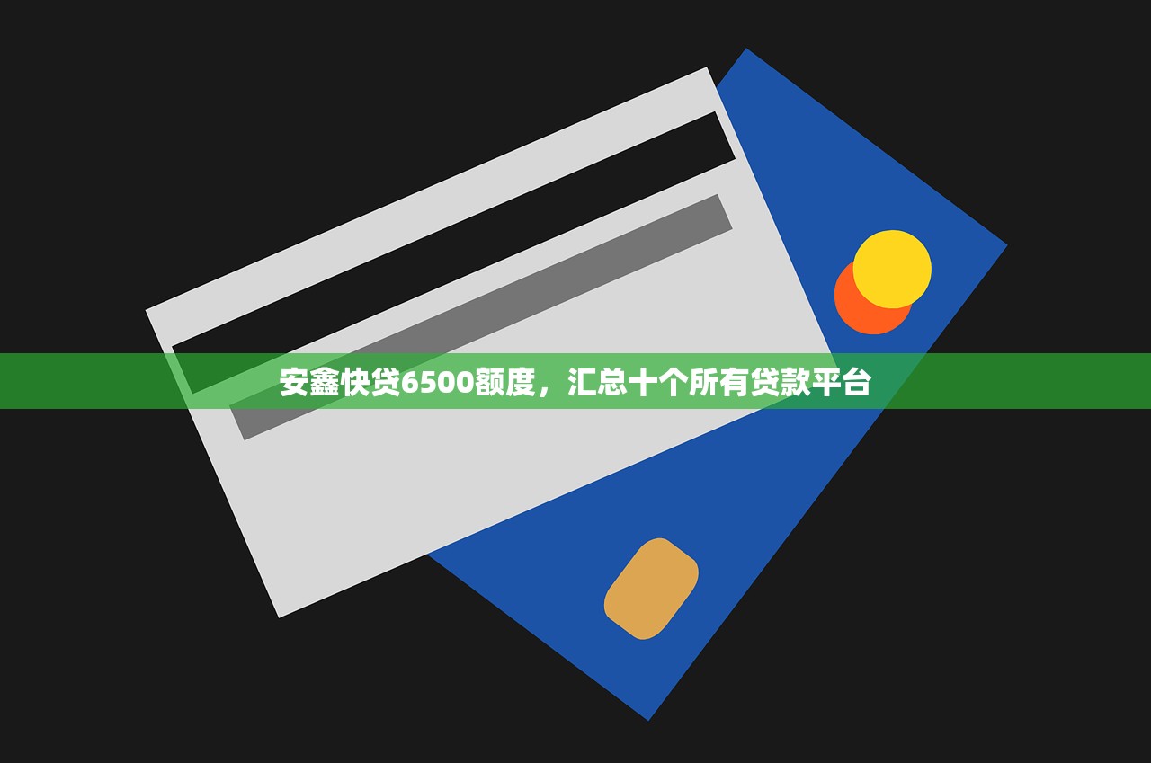 安鑫快贷6500额度，汇总十个所有贷款平台