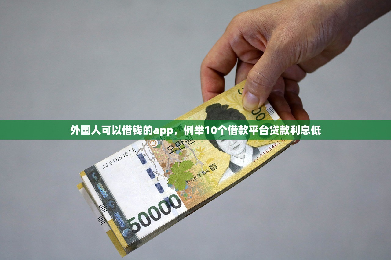 外国人可以借钱的app，例举10个借款平台贷款利息低