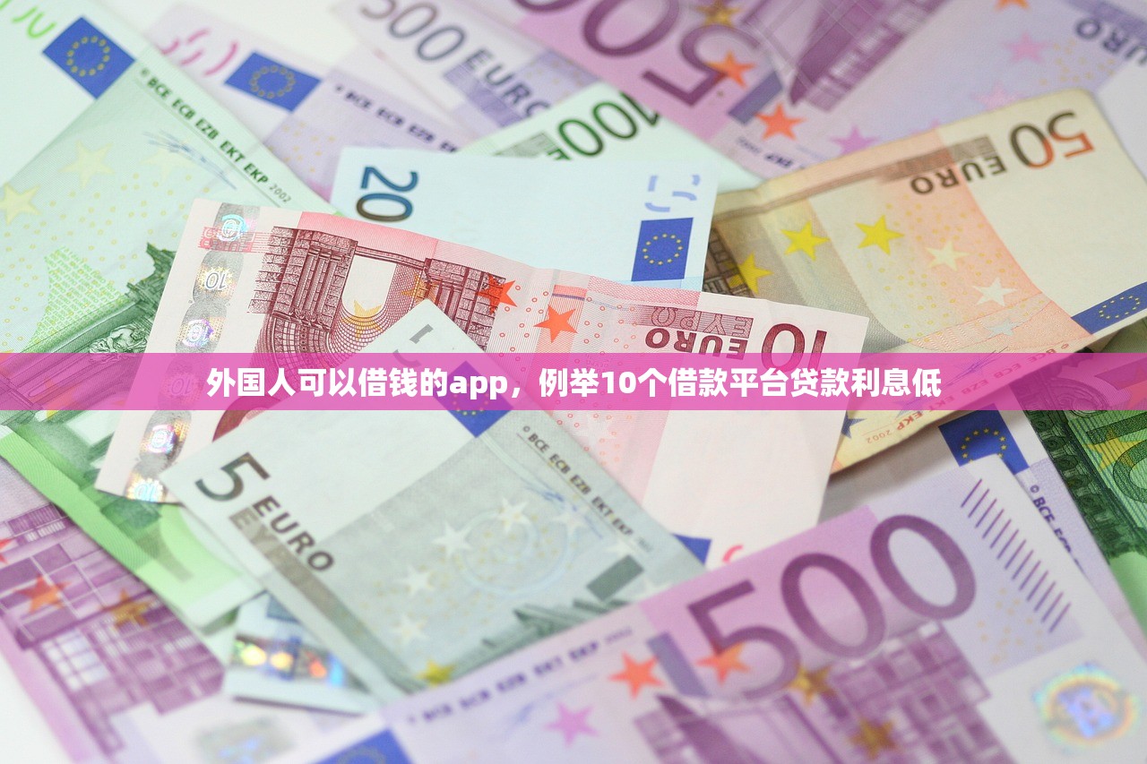 外国人可以借钱的app，例举10个借款平台贷款利息低