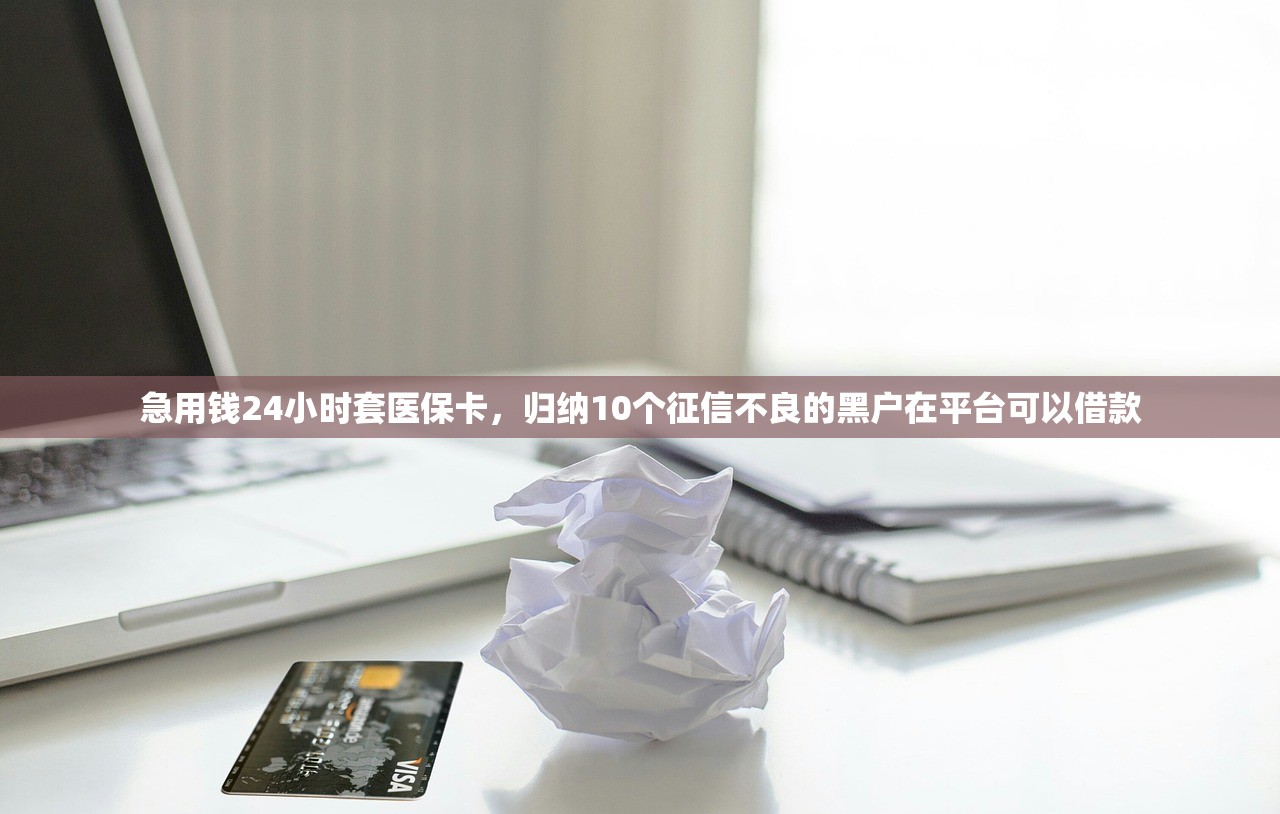 急用钱24小时套医保卡，归纳10个征信不良的黑户在平台可以借款