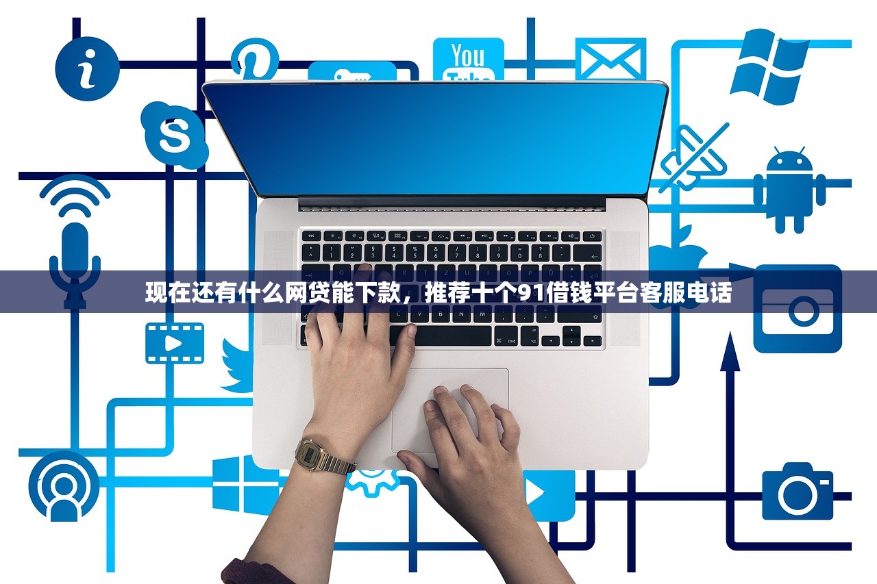 现在还有什么网贷能下款，推荐十个91借钱平台客服电话