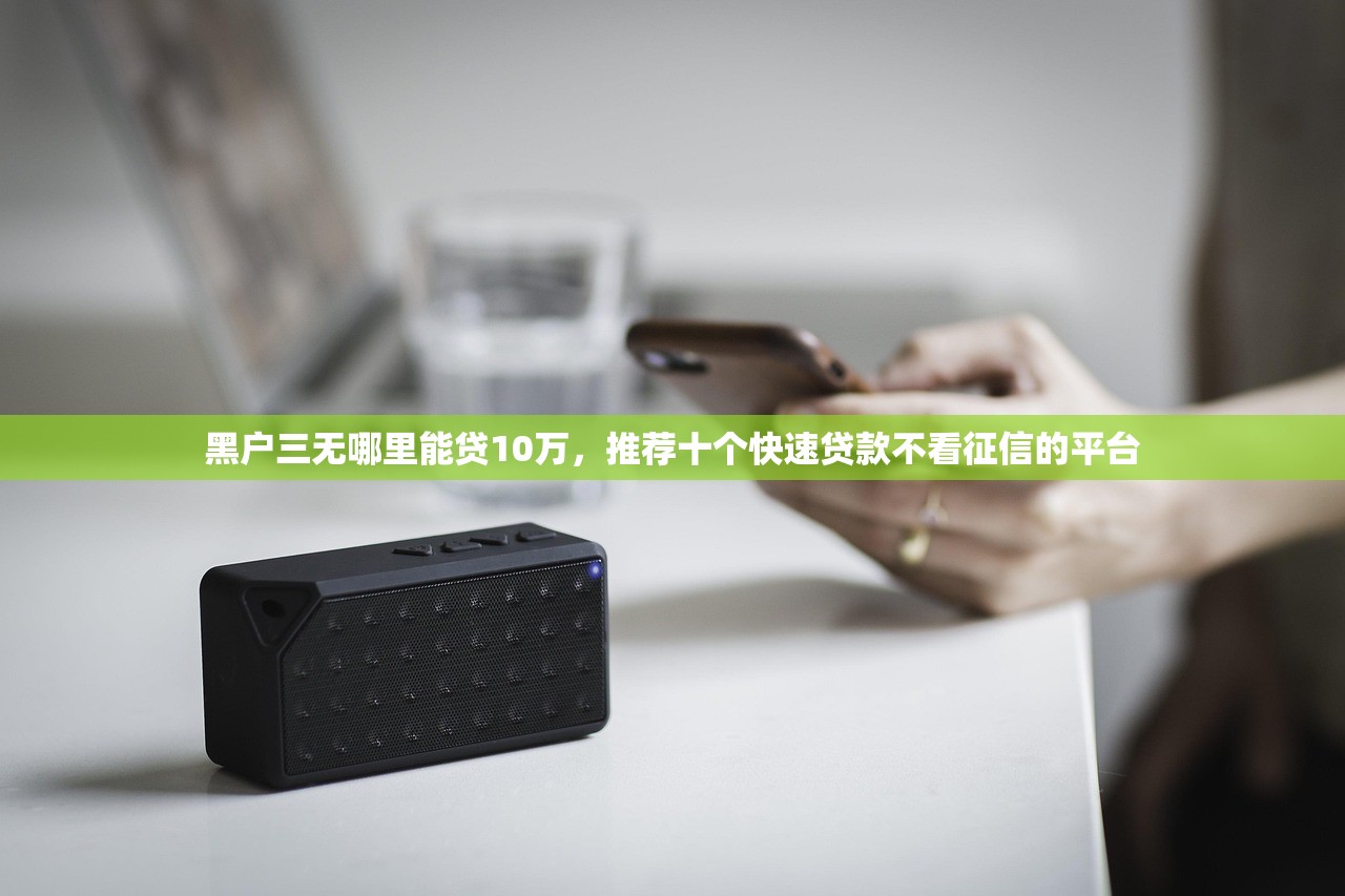 黑户三无哪里能贷10万，推荐十个快速贷款不看征信的平台