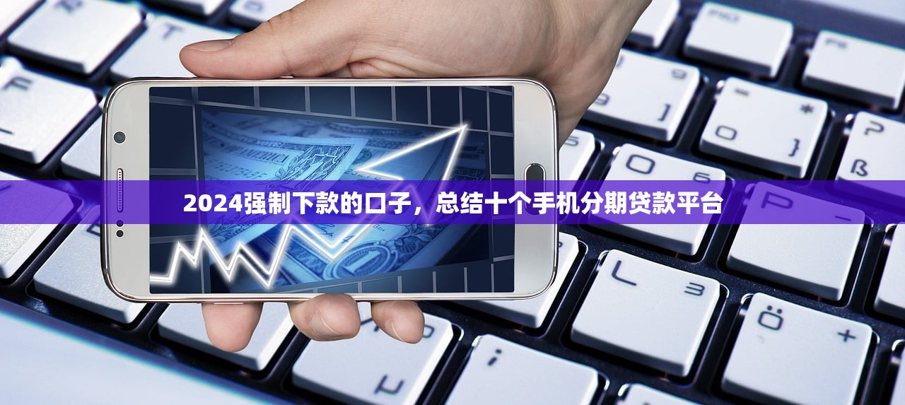 2024强制下款的口子，总结十个手机分期贷款平台