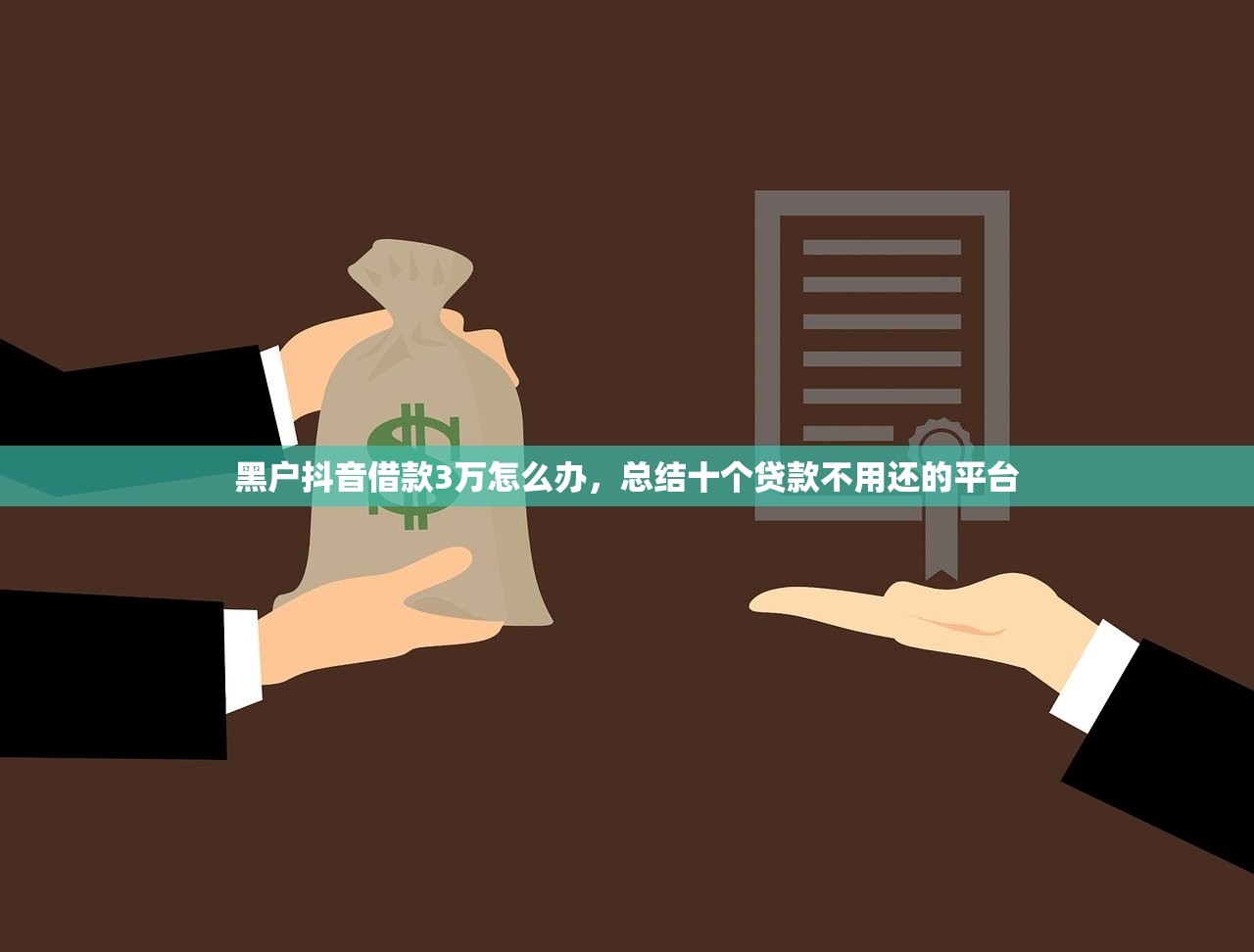 黑户抖音借款3万怎么办，总结十个贷款不用还的平台