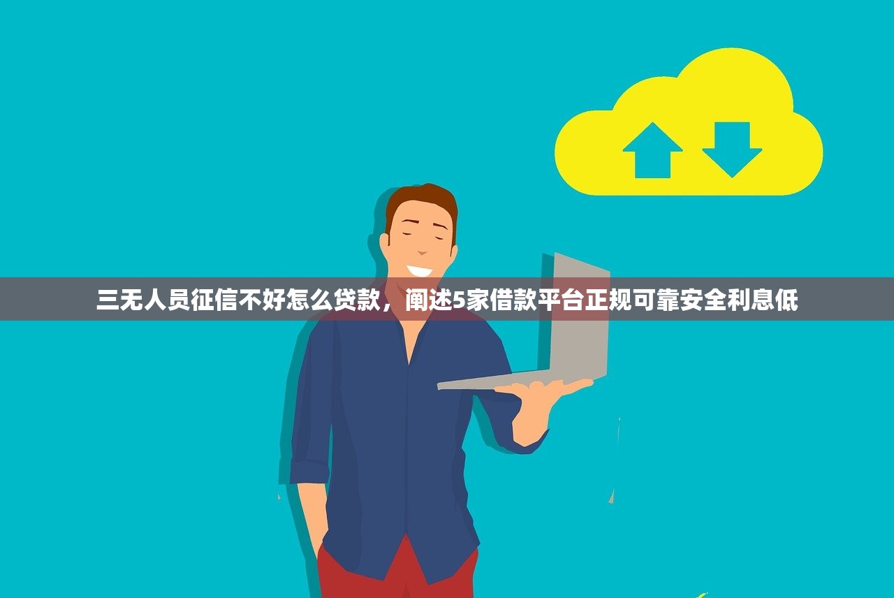 三无人员征信不好怎么贷款，阐述5家借款平台正规可靠安全利息低