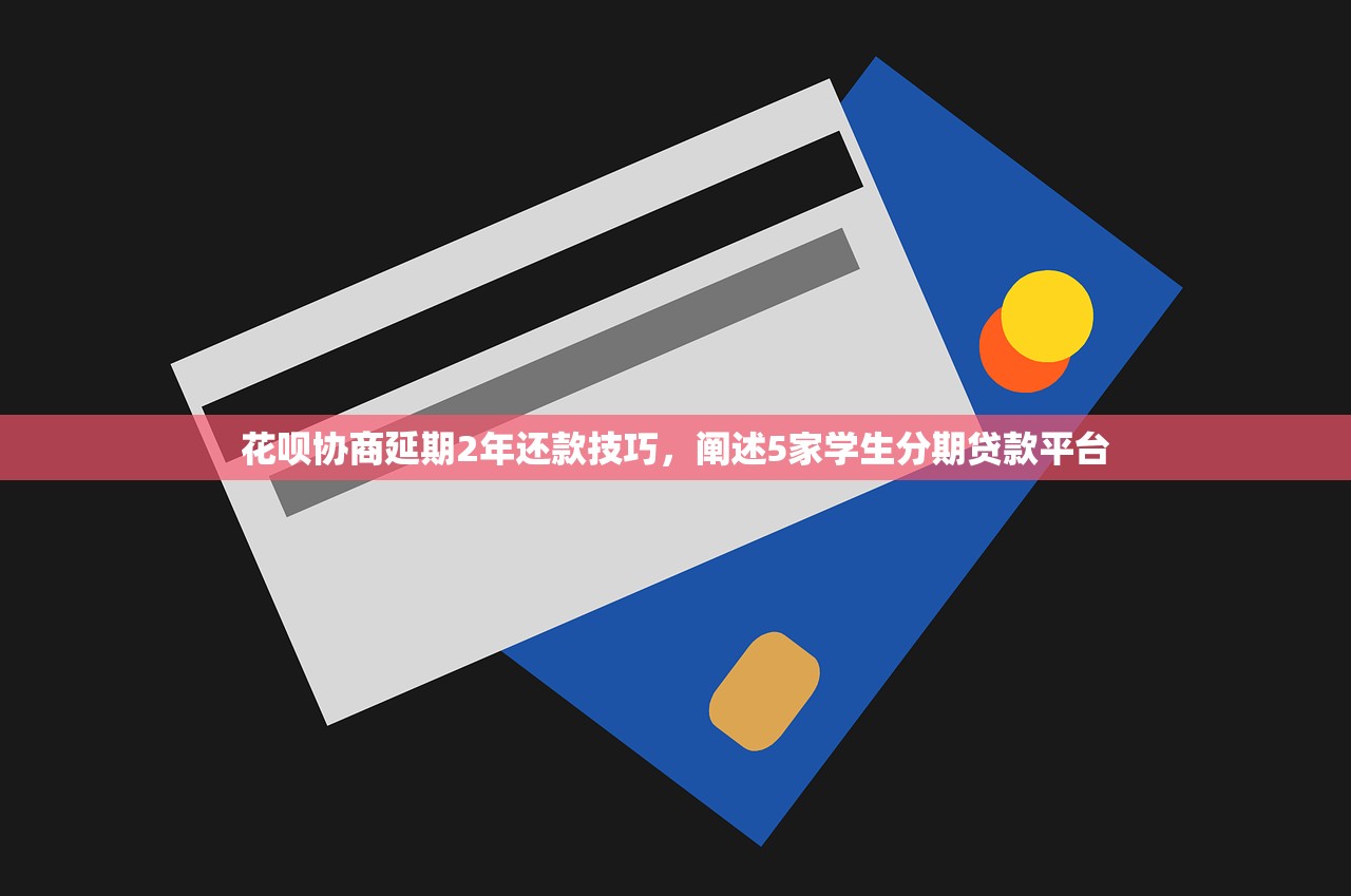 花呗协商延期2年还款技巧，阐述5家学生分期贷款平台