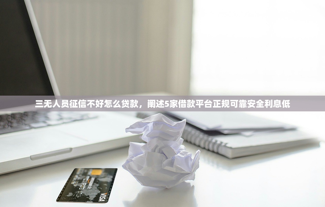 三无人员征信不好怎么贷款，阐述5家借款平台正规可靠安全利息低