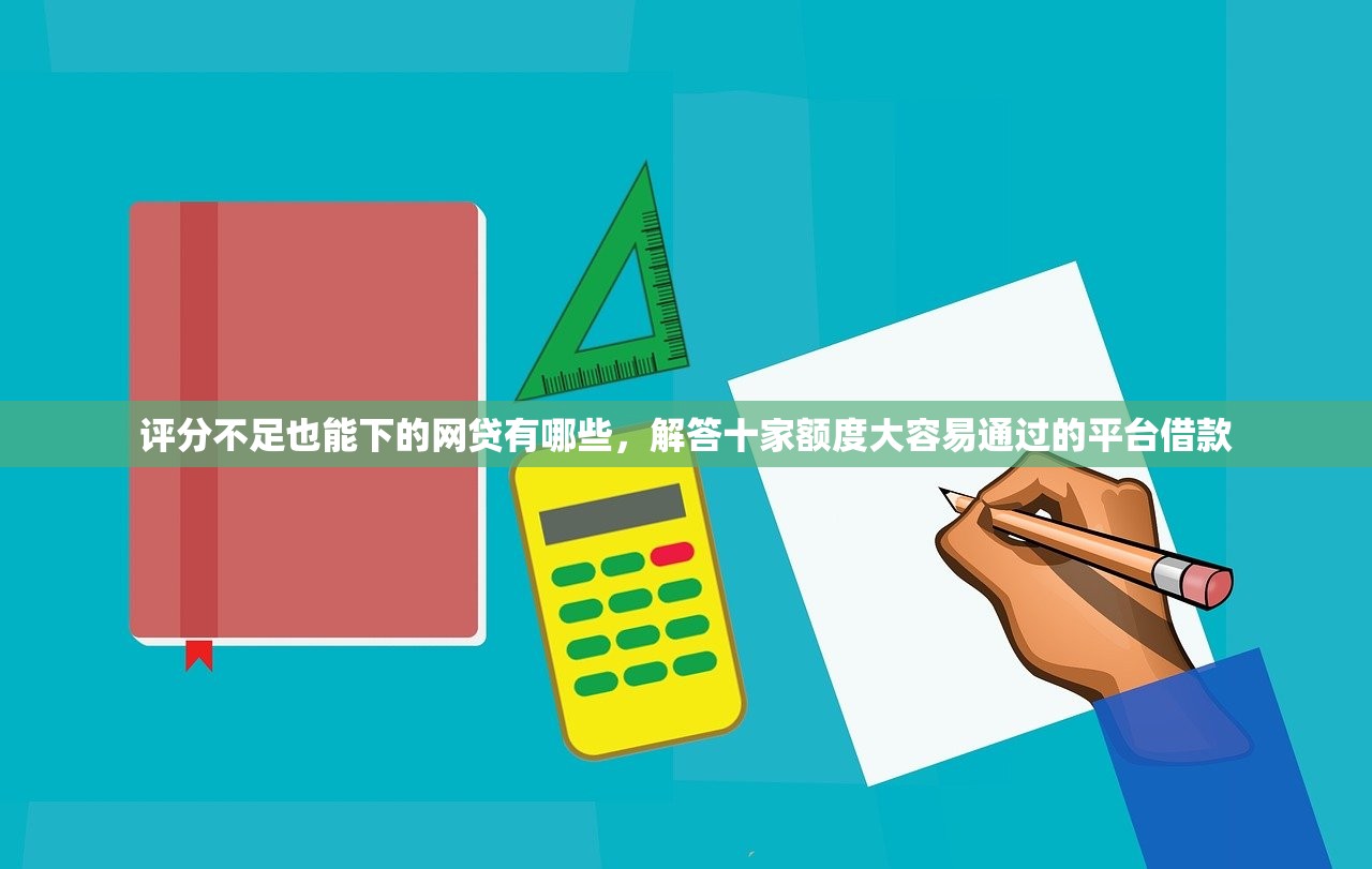 评分不足也能下的网贷有哪些，解答十家额度大容易通过的平台借款