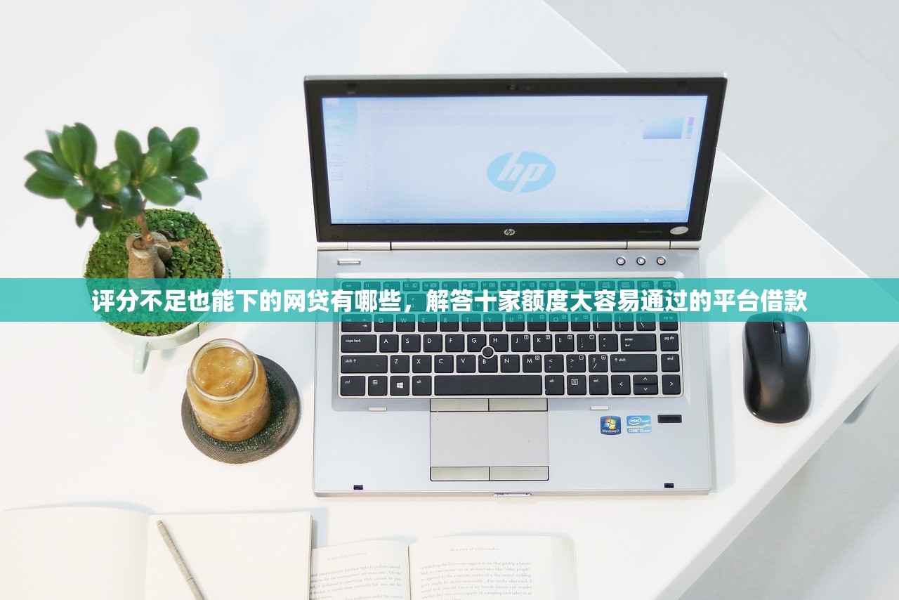 评分不足也能下的网贷有哪些，解答十家额度大容易通过的平台借款