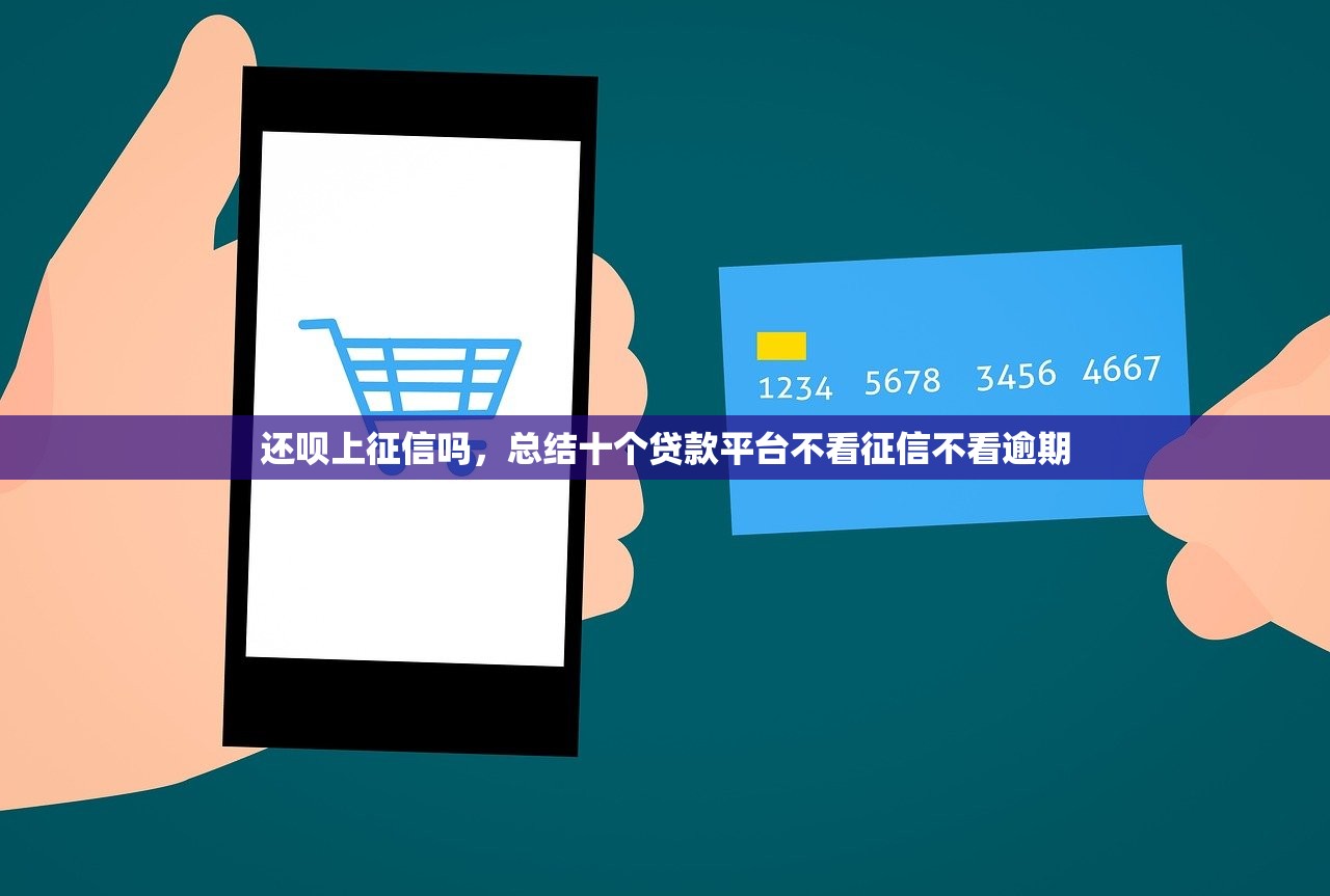 还呗上征信吗，总结十个贷款平台不看征信不看逾期