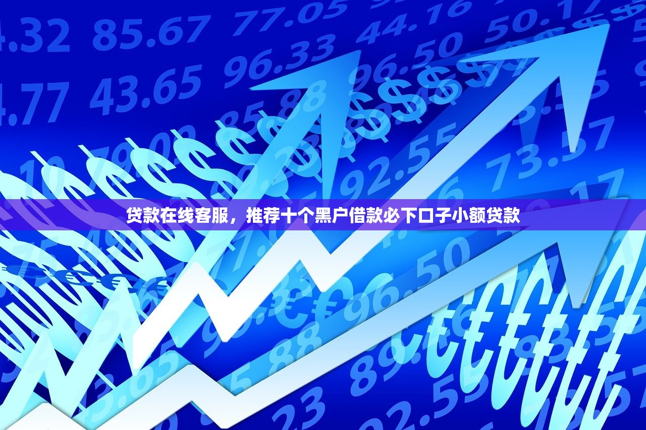 贷款在线客服，推荐十个黑户借款必下口子小额贷款