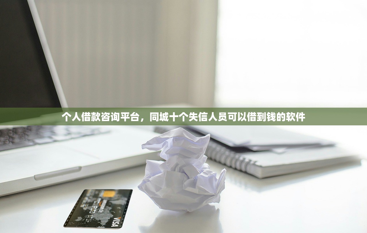 个人借款咨询平台，同城十个失信人员可以借到钱的软件
