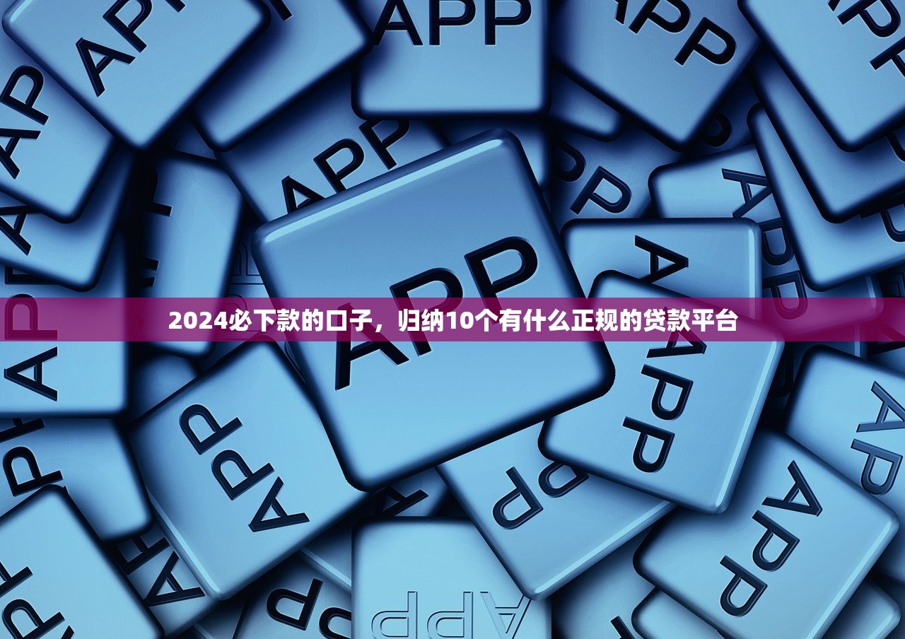 2024必下款的口子，归纳10个有什么正规的贷款平台