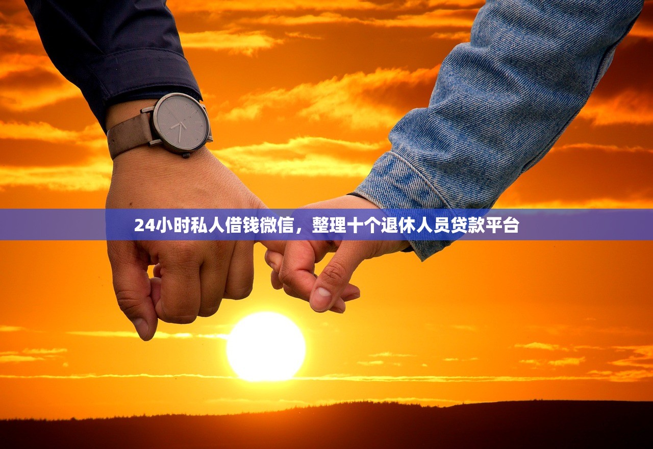 24小时私人借钱微信，整理十个退休人员贷款平台