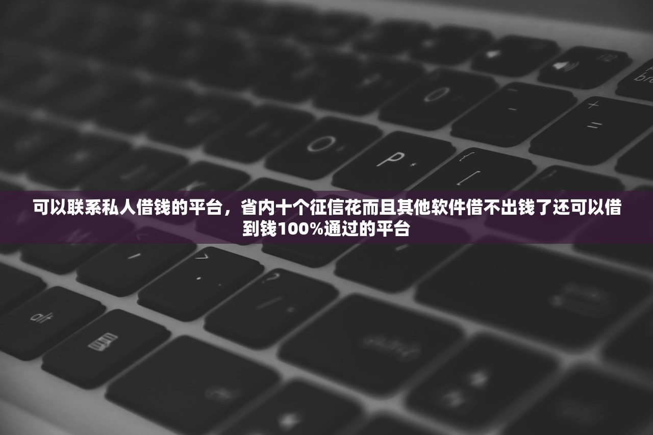 可以联系私人借钱的平台，省内十个征信花而且其他软件借不出钱了还可以借到钱100%通过的平台