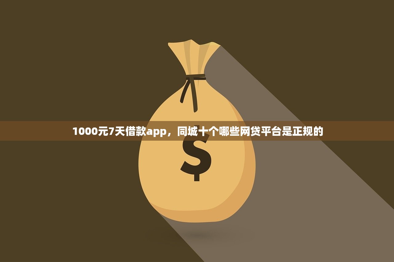 1000元7天借款app，同城十个哪些网贷平台是正规的