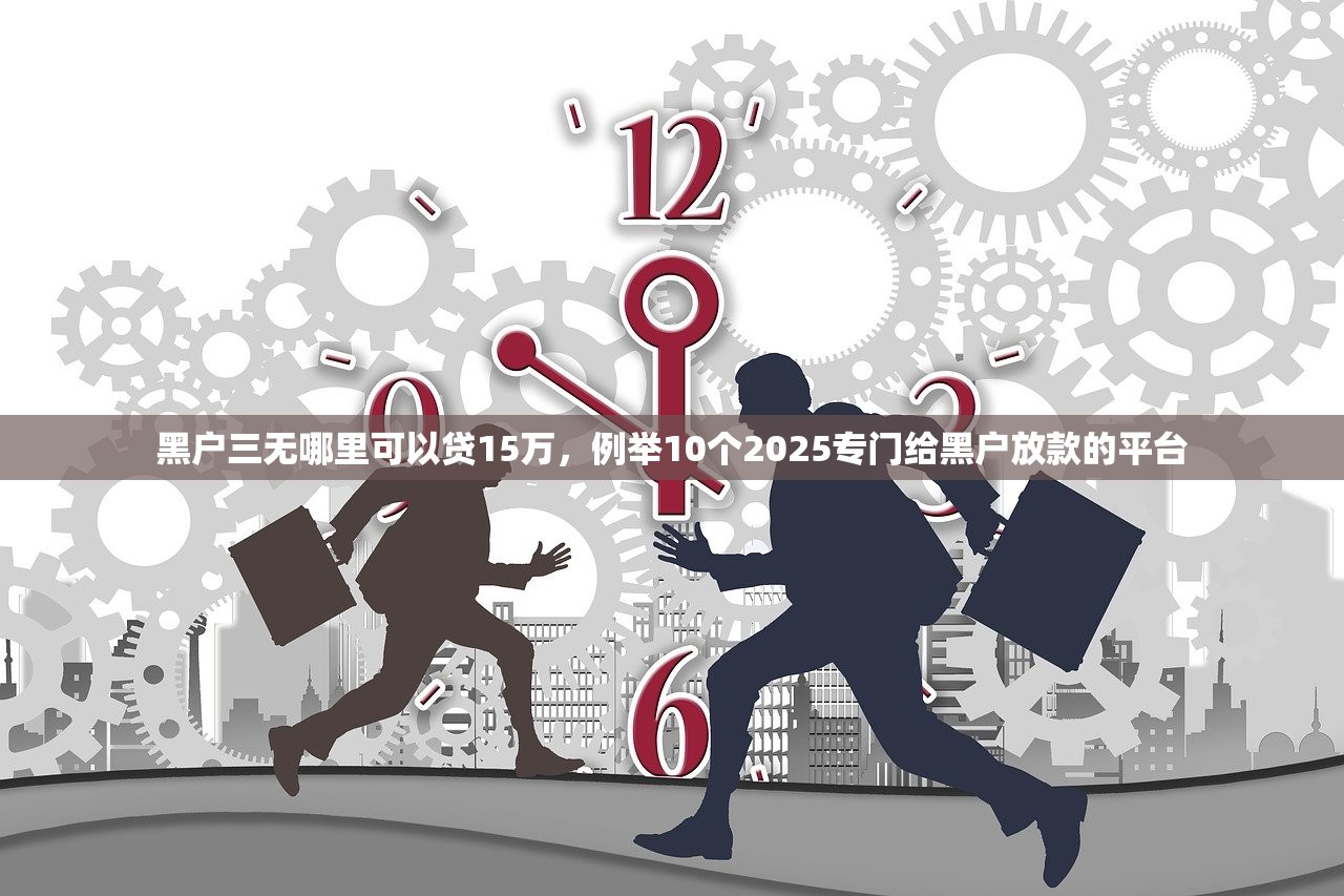黑户三无哪里可以贷15万，例举10个2025专门给黑户放款的平台