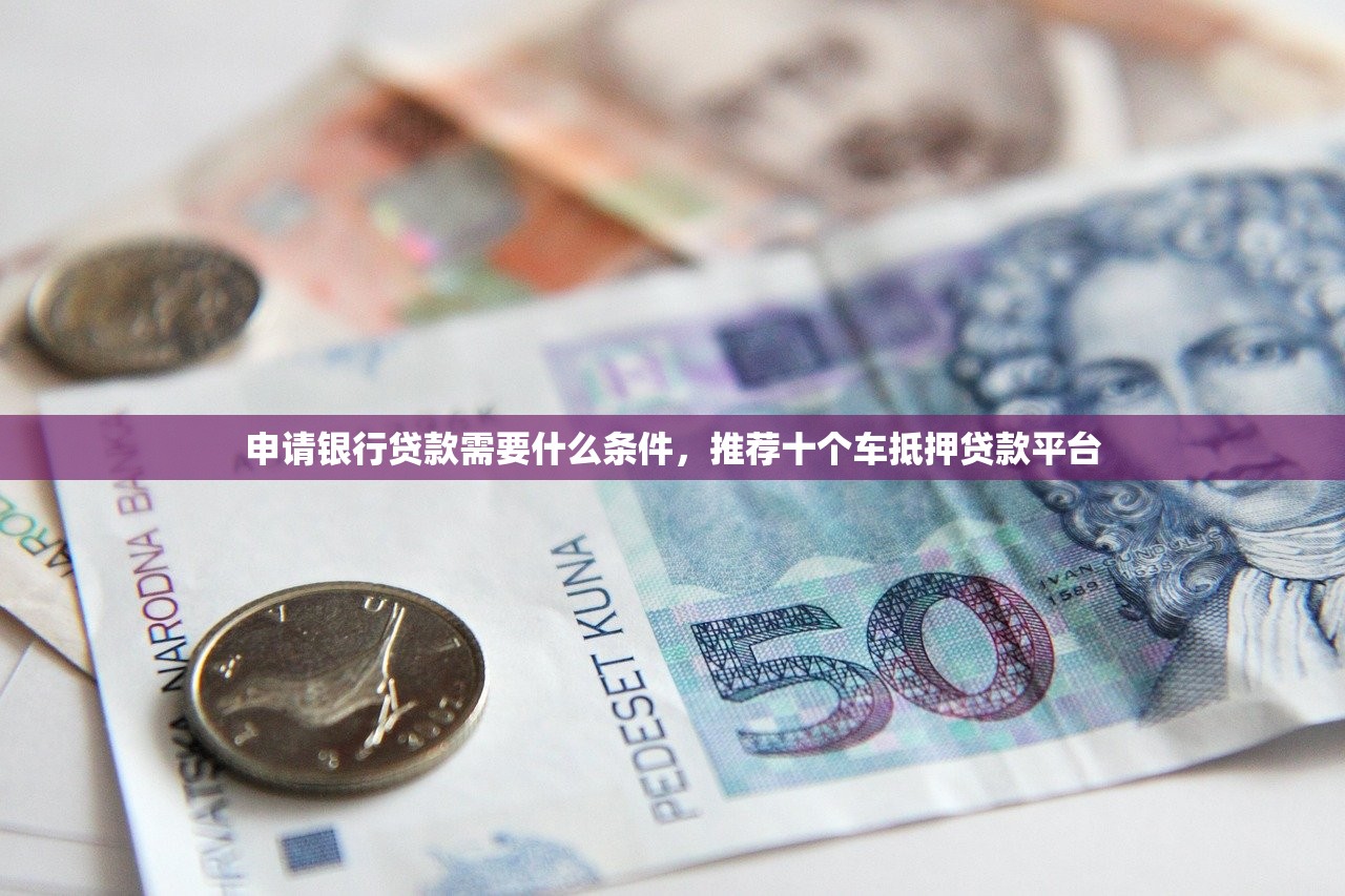 申请银行贷款需要什么条件，推荐十个车抵押贷款平台