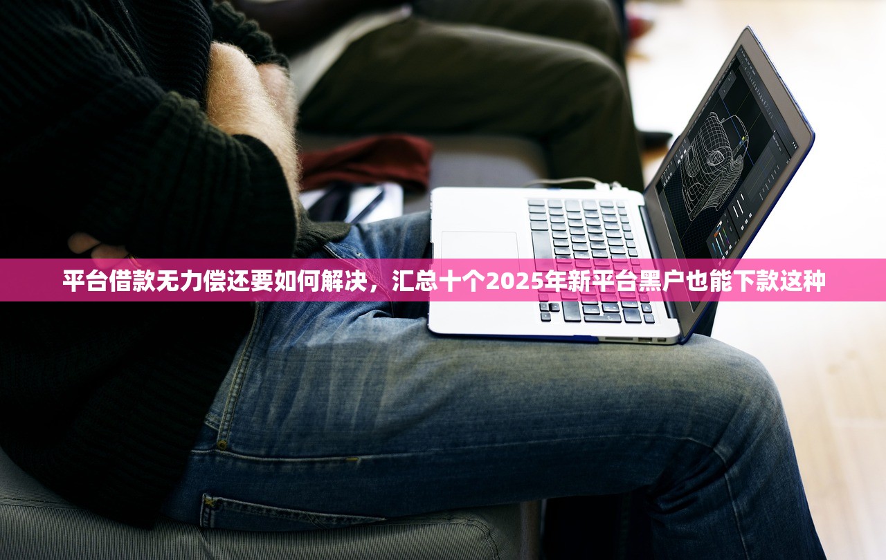 平台借款无力偿还要如何解决，汇总十个2025年新平台黑户也能下款这种