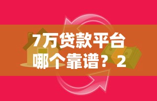 7万贷款平台哪个靠谱？2023正规低息借贷渠道推荐