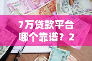 7万贷款平台哪个靠谱？2023正规低息借贷渠道推荐