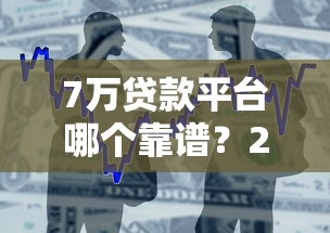 7万贷款平台哪个靠谱？2023正规低息借贷渠道推荐