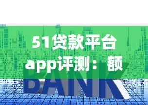 51贷款平台app评测：额度、利率、申请流程全解析