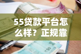 55贷款平台怎么样？正规靠谱吗？一文详解贷款额度、利率、申请条件