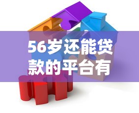56岁还能贷款的平台有哪些？大龄人士贷款攻略