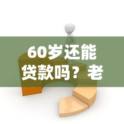 60岁还能贷款吗？老年人专属贷款平台推荐及申请攻略