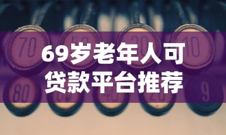 69岁老年人可贷款平台推荐：正规渠道与申请攻略