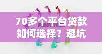 70多个平台贷款如何选择？避坑指南与注意事项全解析