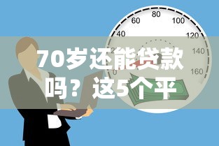 70岁还能贷款吗？这5个平台支持高龄借款，条件详解！