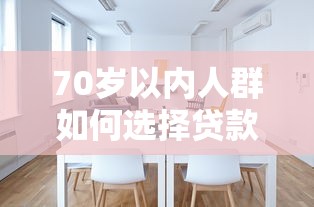 70岁以内人群如何选择贷款平台？这些产品值得关注