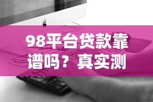 98平台贷款靠谱吗？真实测评与申请全攻略
