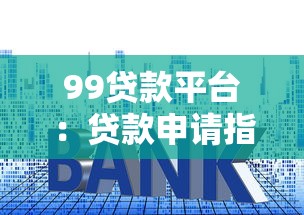 99贷款平台：贷款申请指南、利率对比及避坑建议