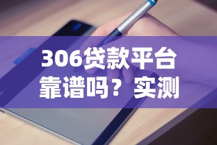 306贷款平台靠谱吗？实测正规贷款申请流程及避坑指南