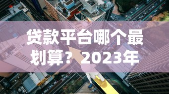 贷款平台哪个最划算？2023年低利率正规渠道推荐