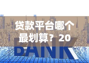 贷款平台哪个最划算？2023年低利率正规渠道推荐