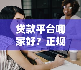 贷款平台哪家好？正规靠谱的贷款公司这样选